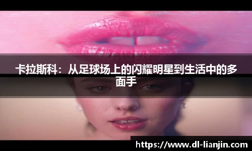 卡拉斯科：从足球场上的闪耀明星到生活中的多面手