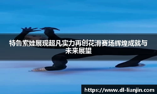 特鲁索娃展现超凡实力再创花滑赛场辉煌成就与未来展望