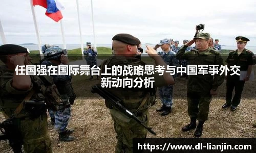 任国强在国际舞台上的战略思考与中国军事外交新动向分析