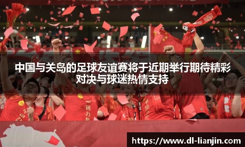中国与关岛的足球友谊赛将于近期举行期待精彩对决与球迷热情支持