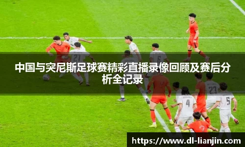 中国与突尼斯足球赛精彩直播录像回顾及赛后分析全记录