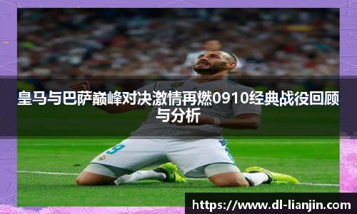 皇马与巴萨巅峰对决激情再燃0910经典战役回顾与分析