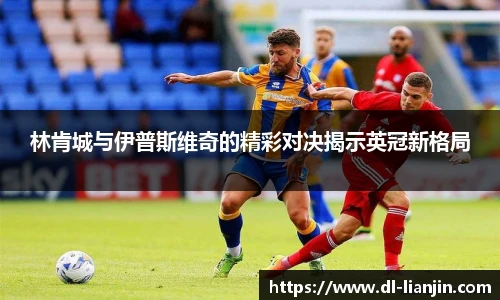 林肯城与伊普斯维奇的精彩对决揭示英冠新格局