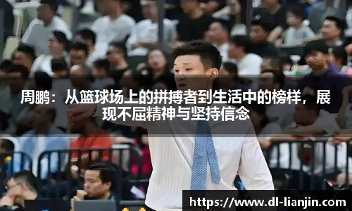 周鹏：从篮球场上的拼搏者到生活中的榜样，展现不屈精神与坚持信念