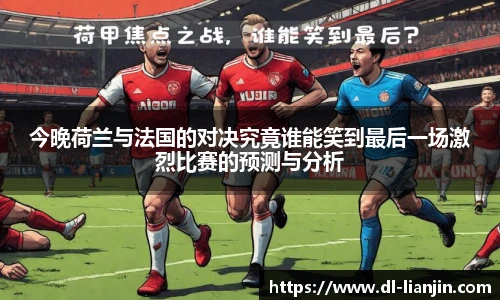今晚荷兰与法国的对决究竟谁能笑到最后一场激烈比赛的预测与分析